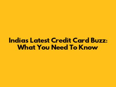 India's Latest Credit Card Buzz: What You Need To Know