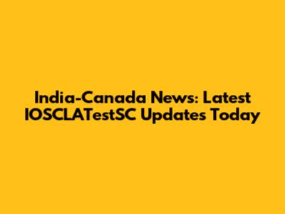 India-Canada News: Latest IOSCLATestSC Updates Today