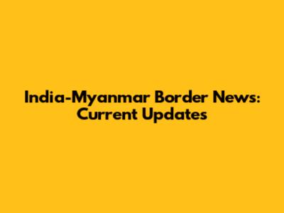 India-Myanmar Border News: Current Updates
