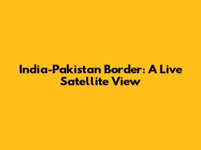India-Pakistan Border: A Live Satellite View