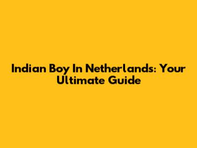 Indian Boy In Netherlands: Your Ultimate Guide