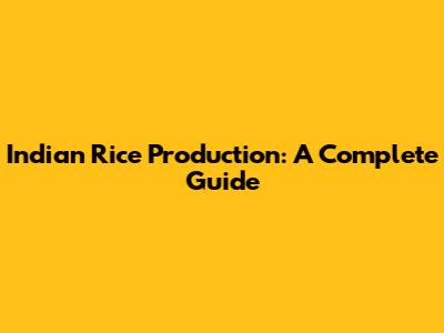 Indian Rice Production: A Complete Guide