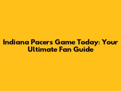 Indiana Pacers Game Today: Your Ultimate Fan Guide