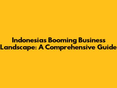 Indonesia's Booming Business Landscape: A Comprehensive Guide