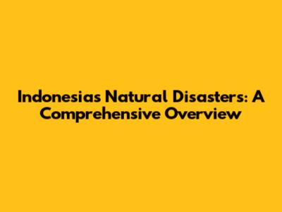 Indonesia's Natural Disasters: A Comprehensive Overview