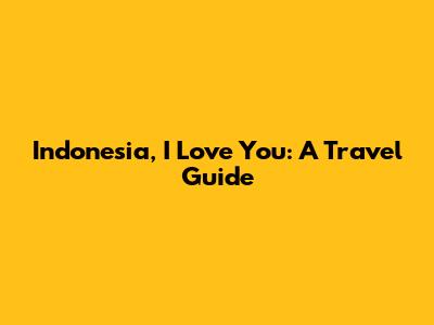 Indonesia, I Love You: A Travel Guide