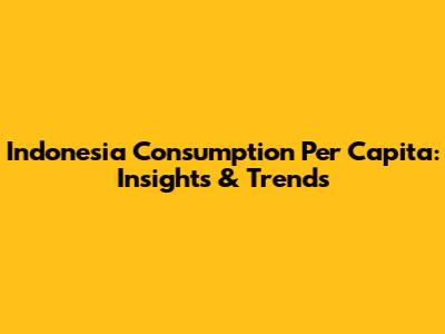 Indonesia Consumption Per Capita: Insights & Trends