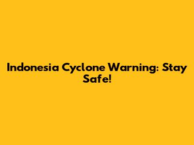 Indonesia Cyclone Warning: Stay Safe!