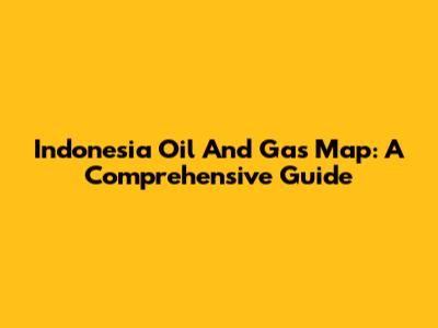 Indonesia Oil And Gas Map: A Comprehensive Guide