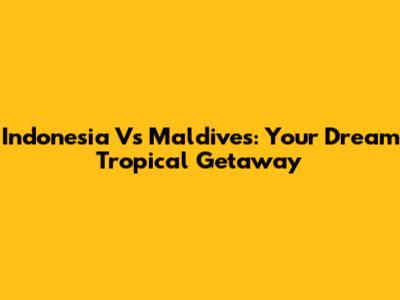 Indonesia Vs Maldives: Your Dream Tropical Getaway