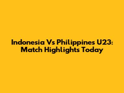 Indonesia Vs Philippines U23: Match Highlights Today