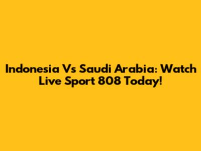 Indonesia Vs Saudi Arabia: Watch Live Sport 808 Today!