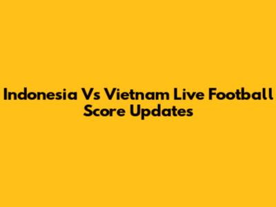 Indonesia Vs Vietnam Live Football Score Updates
