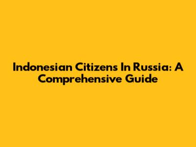 Indonesian Citizens In Russia: A Comprehensive Guide
