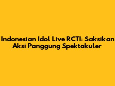 Indonesian Idol Live RCTI: Saksikan Aksi Panggung Spektakuler