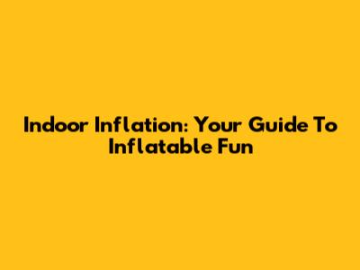 Indoor Inflation: Your Guide To Inflatable Fun
