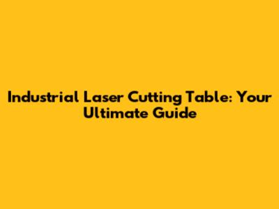 Industrial Laser Cutting Table: Your Ultimate Guide