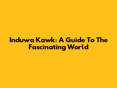 Induwa Kawk: A Guide To The Fascinating World