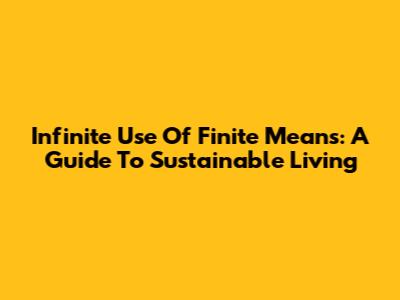 Infinite Use Of Finite Means: A Guide To Sustainable Living