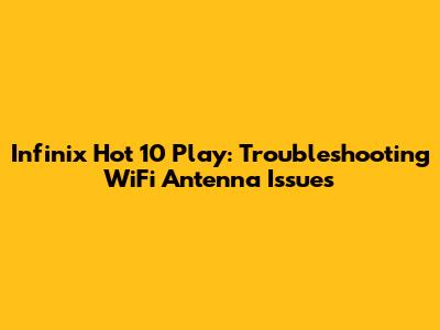 Infinix Hot 10 Play: Troubleshooting WiFi Antenna Issues