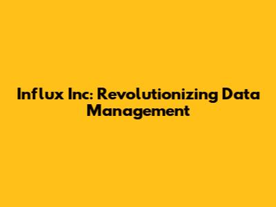 Influx Inc: Revolutionizing Data Management