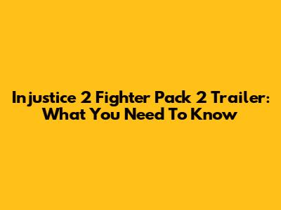 Injustice 2 Fighter Pack 2 Trailer: What You Need To Know