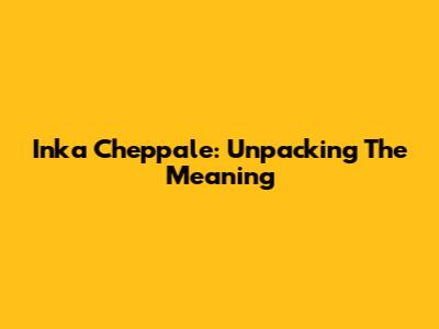 Inka Cheppale: Unpacking The Meaning