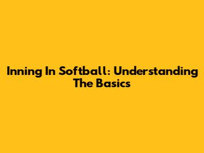 Inning In Softball: Understanding The Basics