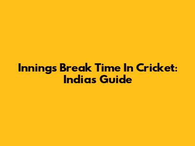 Innings Break Time In Cricket: India's Guide