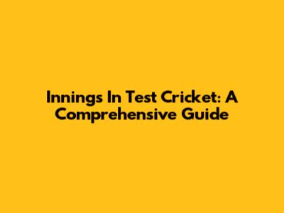 Innings In Test Cricket: A Comprehensive Guide