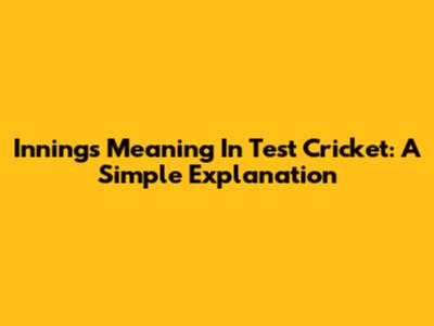 Innings Meaning In Test Cricket: A Simple Explanation