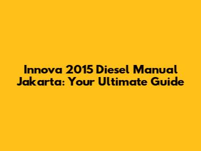 Innova 2015 Diesel Manual Jakarta: Your Ultimate Guide