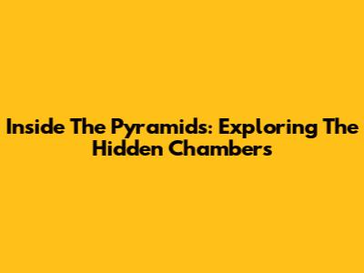 Inside The Pyramids: Exploring The Hidden Chambers