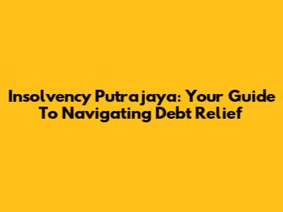 Insolvency Putrajaya: Your Guide To Navigating Debt Relief