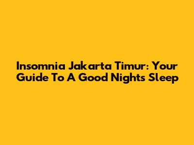 Insomnia Jakarta Timur: Your Guide To A Good Night's Sleep