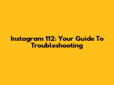 Instagram 112: Your Guide To Troubleshooting