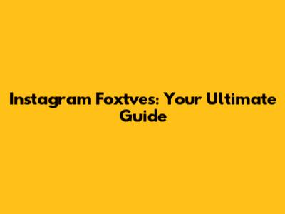 Instagram Foxtves: Your Ultimate Guide
