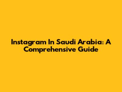 Instagram In Saudi Arabia: A Comprehensive Guide