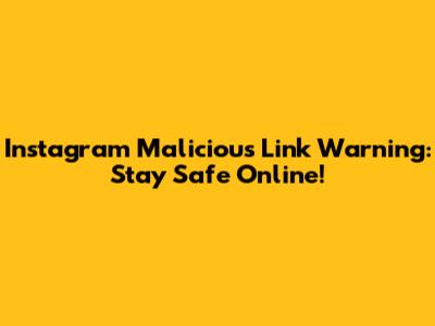 Instagram Malicious Link Warning: Stay Safe Online!