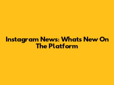 Instagram News: What's New On The Platform