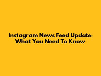 Instagram News Feed Update: What You Need To Know