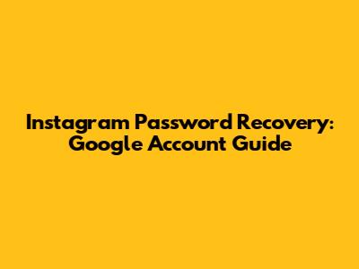 Instagram Password Recovery: Google Account Guide