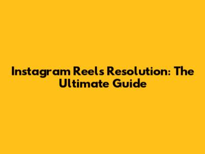 Instagram Reels Resolution: The Ultimate Guide