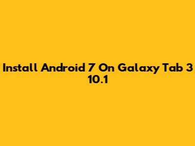 Install Android 7 On Galaxy Tab 3 10.1