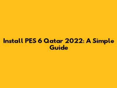 Install PES 6 Qatar 2022: A Simple Guide