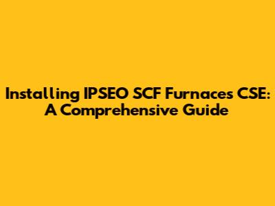 Installing IPSEO SCF Furnaces CSE: A Comprehensive Guide