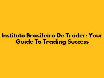 Instituto Brasileiro De Trader: Your Guide To Trading Success