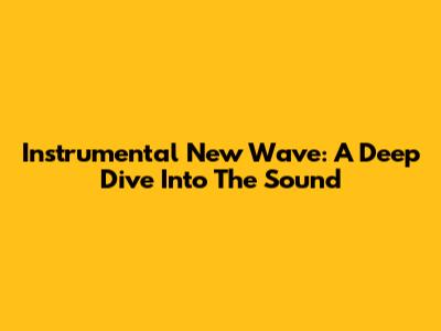 Instrumental New Wave: A Deep Dive Into The Sound