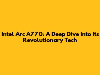 Intel Arc A770: A Deep Dive Into Its Revolutionary Tech
