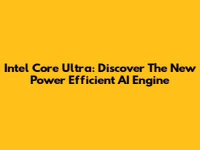Intel Core Ultra: Discover The New Power Efficient AI Engine